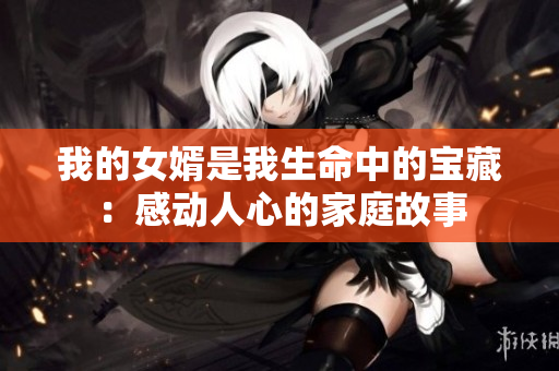 我的女婿是我生命中的宝藏：感动人心的家庭故事