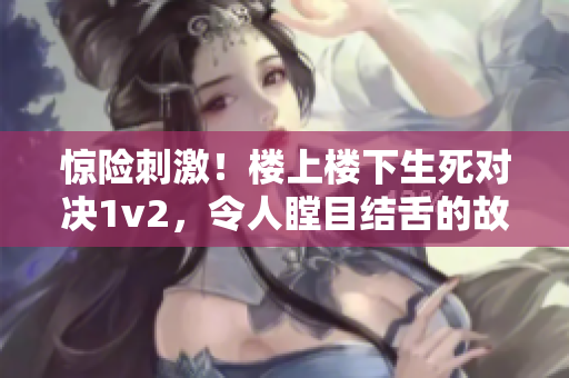 惊险刺激！楼上楼下生死对决1v2，令人瞠目结舌的故事在笔趣阁展开