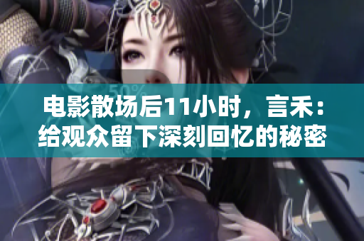 电影散场后11小时，言禾：给观众留下深刻回忆的秘密揭晓！