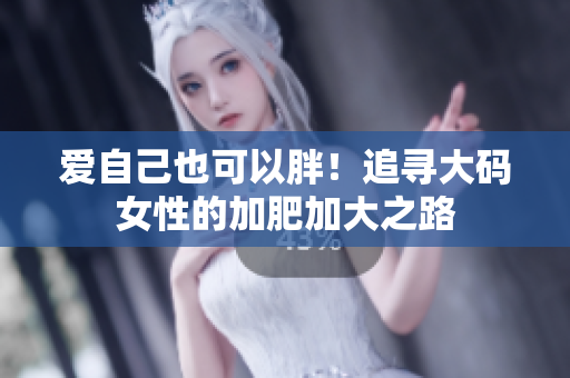 爱自己也可以胖！追寻大码女性的加肥加大之路