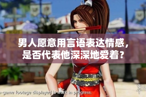 男人愿意用言语表达情感，是否代表他深深地爱着？