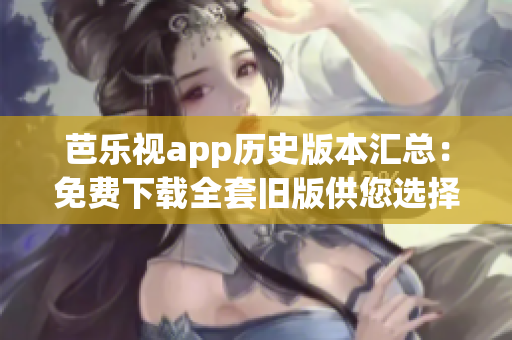 芭乐视app历史版本汇总：免费下载全套旧版供您选择