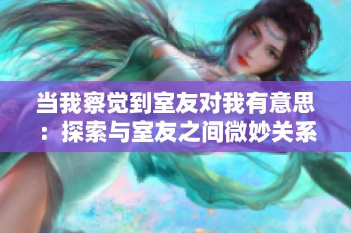 当我察觉到室友对我有意思：探索与室友之间微妙关系的故事