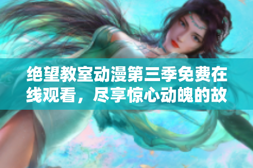 绝望教室动漫第三季免费在线观看，尽享惊心动魄的故事情节