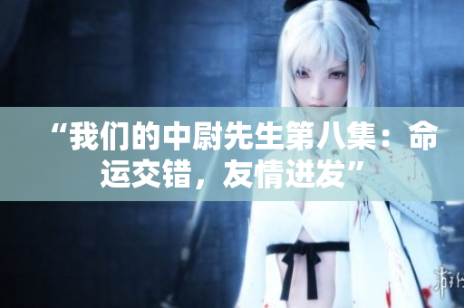 “我们的中尉先生第八集：命运交错，友情迸发”