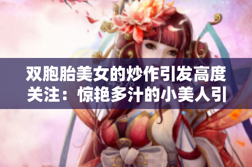 双胞胎美女的炒作引发高度关注：惊艳多汁的小美人引发通感效应！