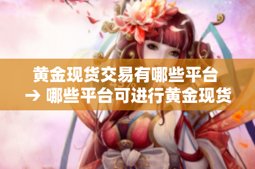 黄金现货交易有哪些平台 → 哪些平台可进行黄金现货交易？