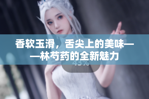 香软玉滑，舌尖上的美味——林芍药的全新魅力