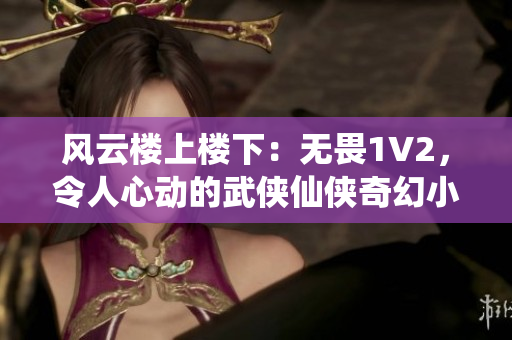 风云楼上楼下：无畏1V2，令人心动的武侠仙侠奇幻小说