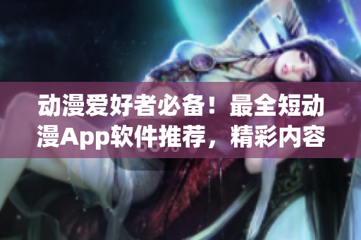 动漫爱好者必备！最全短动漫App软件推荐，精彩内容精彩无限