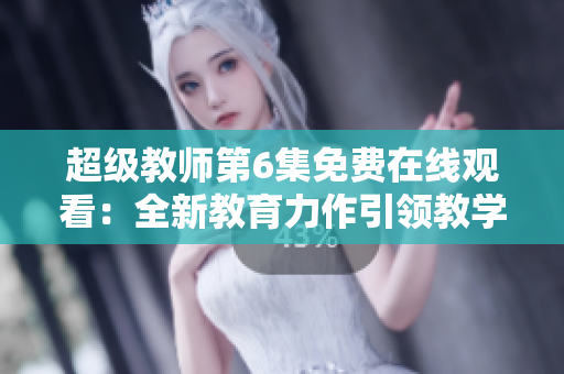 超级教师第6集免费在线观看：全新教育力作引领教学变革
