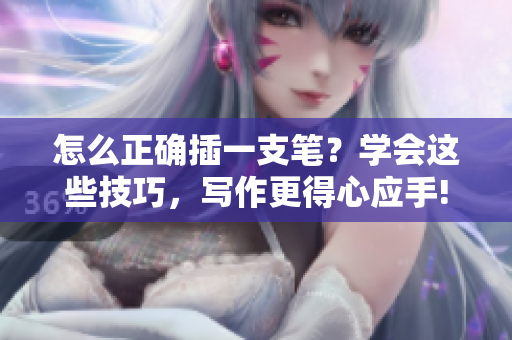 怎么正确插一支笔？学会这些技巧，写作更得心应手!