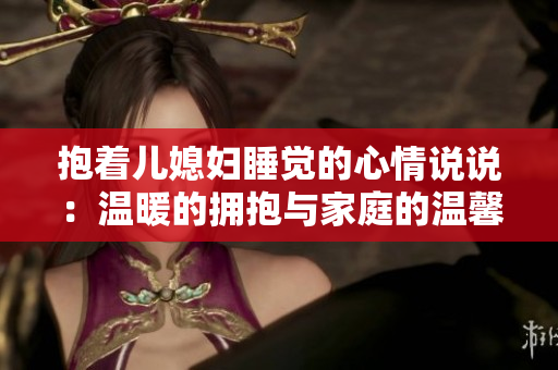 抱着儿媳妇睡觉的心情说说：温暖的拥抱与家庭的温馨