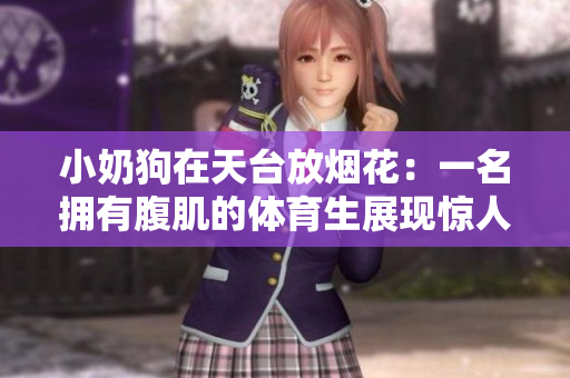 小奶狗在天台放烟花：一名拥有腹肌的体育生展现惊人的烟火技艺