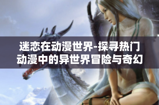 迷恋在动漫世界-探寻热门动漫中的异世界冒险与奇幻