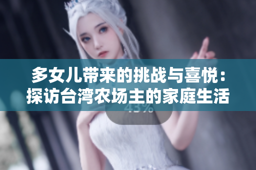 多女儿带来的挑战与喜悦：探访台湾农场主的家庭生活