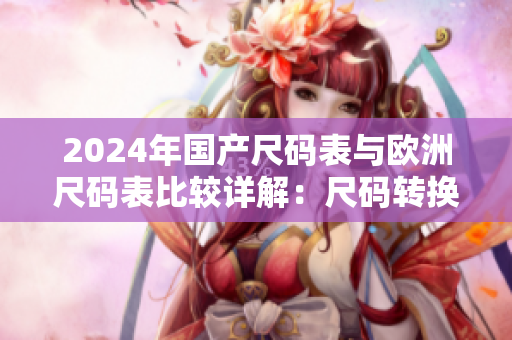 2024年国产尺码表与欧洲尺码表比较详解：尺码转换、选择不再困惑！