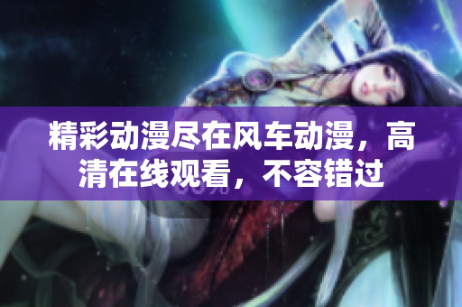 精彩动漫尽在风车动漫，高清在线观看，不容错过