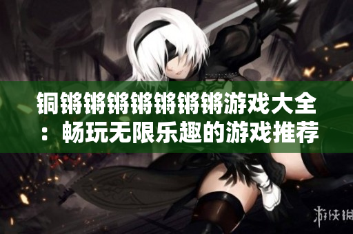 铜锵锵锵锵锵锵锵游戏大全：畅玩无限乐趣的游戏推荐合集
