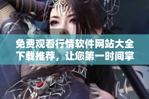 免费观看行情软件网站大全下载推荐，让您第一时间掌握市场动态