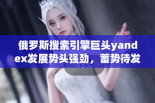 俄罗斯搜索引擎巨头yandex发展势头强劲，蓄势待发