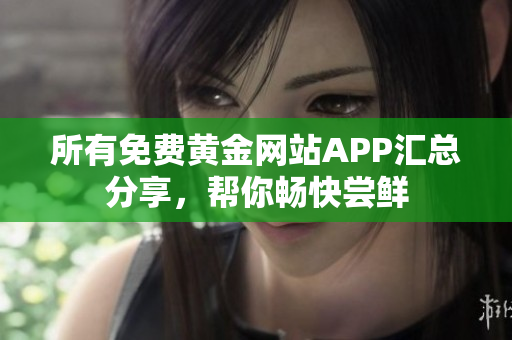 所有免费黄金网站APP汇总分享，帮你畅快尝鲜