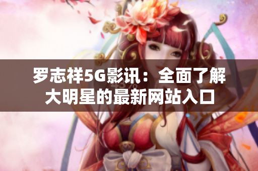 罗志祥5G影讯：全面了解大明星的最新网站入口