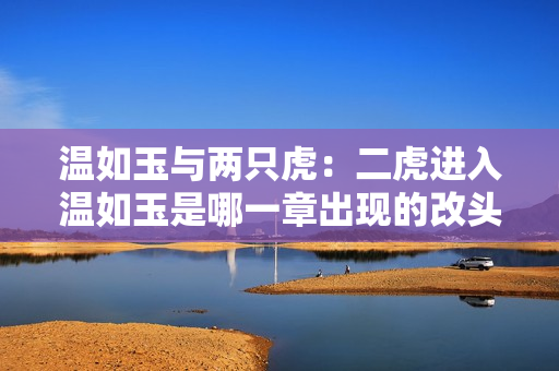 温如玉与两只虎：二虎进入温如玉是哪一章出现的改头换面