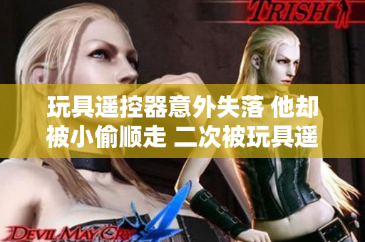 玩具遥控器意外失落 他却被小偷顺走 二次被玩具遥控器!