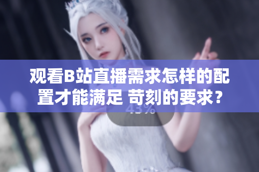 观看B站直播需求怎样的配置才能满足 苛刻的要求？