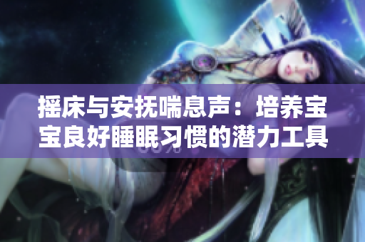 摇床与安抚喘息声：培养宝宝良好睡眠习惯的潜力工具