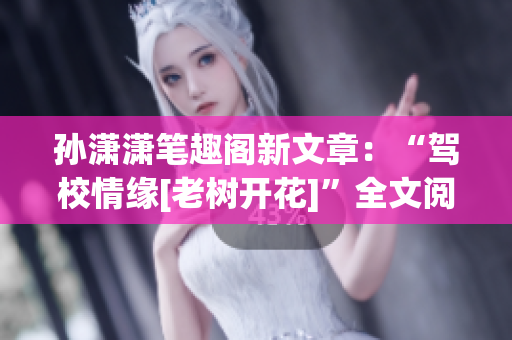孙潇潇笔趣阁新文章：“驾校情缘[老树开花]”全文阅读