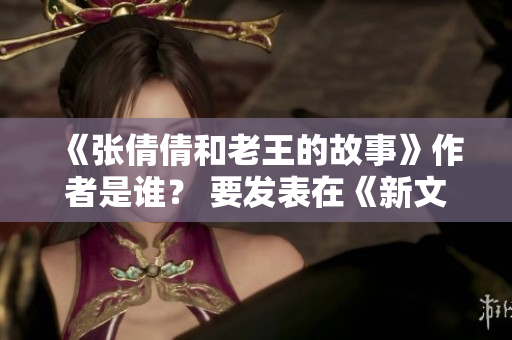 《张倩倩和老王的故事》作者是谁？ 要发表在《新文学杂志》。