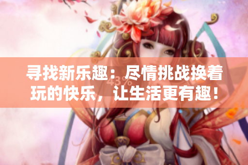 寻找新乐趣：尽情挑战换着玩的快乐，让生活更有趣！