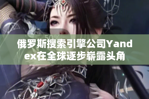 俄罗斯搜索引擎公司Yandex在全球逐步崭露头角
