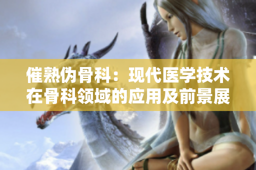 催熟伪骨科：现代医学技术在骨科领域的应用及前景展望