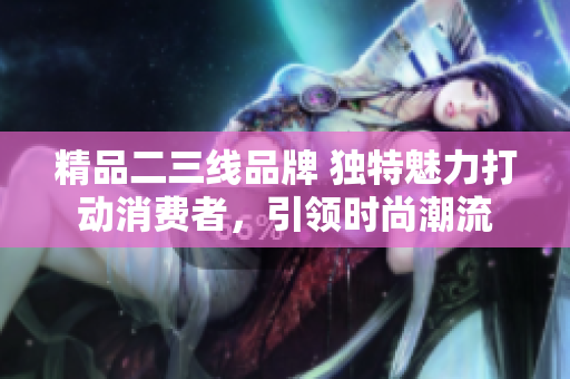 精品二三线品牌 独特魅力打动消费者，引领时尚潮流