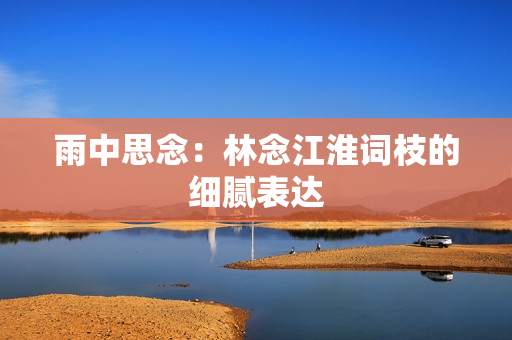 雨中思念：林念江淮词枝的细腻表达