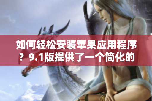 如何轻松安装苹果应用程序？9.1版提供了一个简化的解决方案