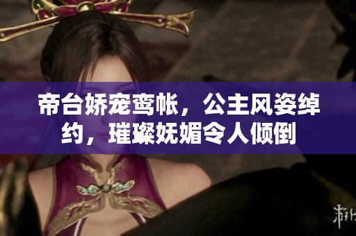 帝台娇宠鸾帐，公主风姿绰约，璀璨妩媚令人倾倒