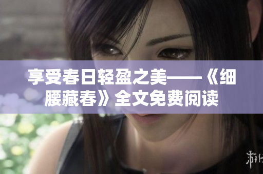享受春日轻盈之美——《细腰藏春》全文免费阅读
