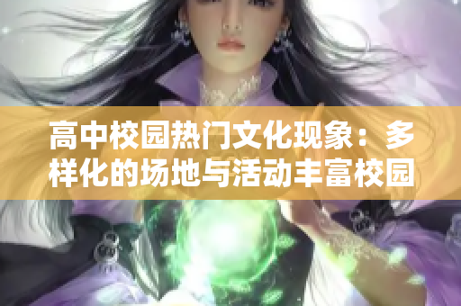 高中校园热门文化现象：多样化的场地与活动丰富校园生活