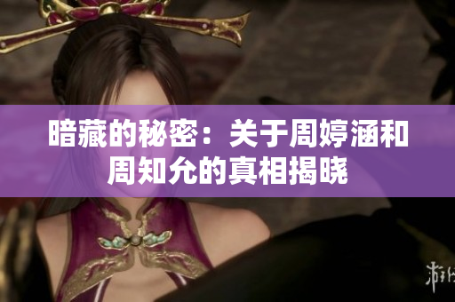 暗藏的秘密：关于周婷涵和周知允的真相揭晓