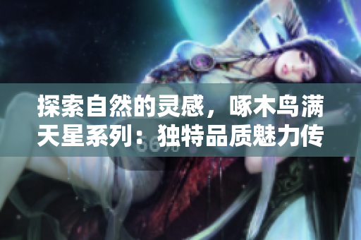 探索自然的灵感，啄木鸟满天星系列：独特品质魅力传承