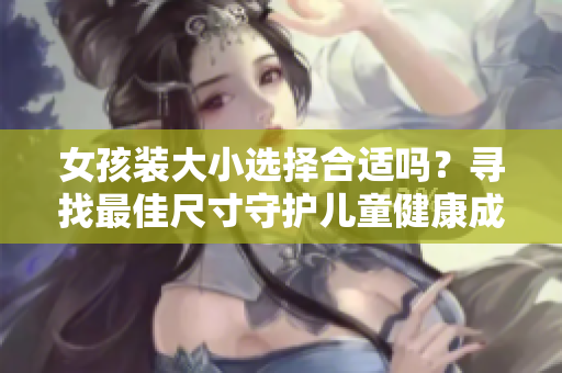 女孩装大小选择合适吗？寻找最佳尺寸守护儿童健康成长