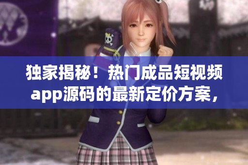 独家揭秘！热门成品短视频app源码的最新定价方案，不容错过！
