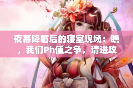 夜幕降临后的寝室现场：瞧，我们Ph值之争，请进攻略