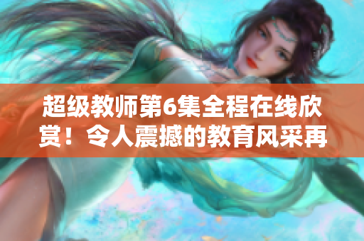超级教师第6集全程在线欣赏！令人震撼的教育风采再度登场！