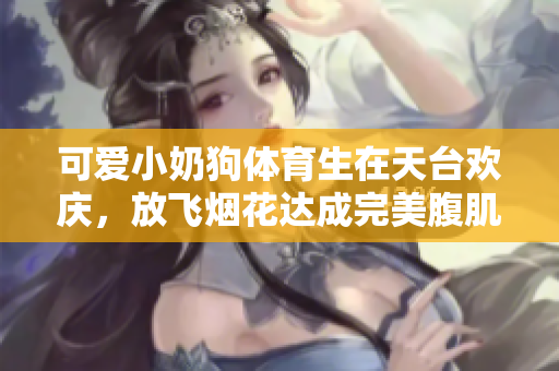 可爱小奶狗体育生在天台欢庆，放飞烟花达成完美腹肌