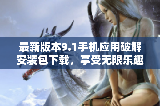 最新版本9.1手机应用破解安装包下载，享受无限乐趣！